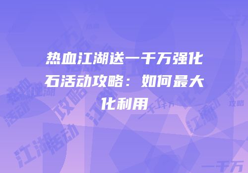 热血江湖送一千万强化石活动攻略：如何最大化利用