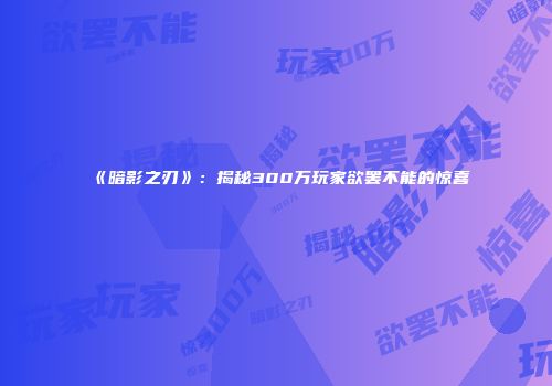 《暗影之刃》：揭秘300万玩家欲罢不能的惊喜