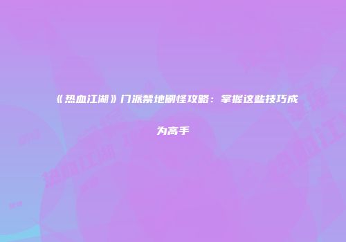 《热血江湖》门派禁地刷怪攻略：掌握这些技巧成为高手