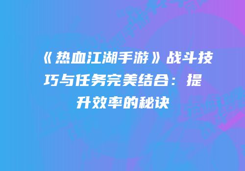 《热血江湖手游》战斗技巧与任务完美结合：提升效率的秘诀