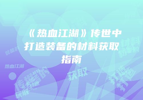 《热血江湖》传世中打造装备的材料获取指南