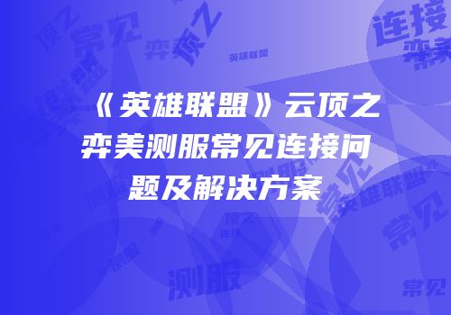 《英雄联盟》云顶之弈美测服常见连接问题及解决方案
