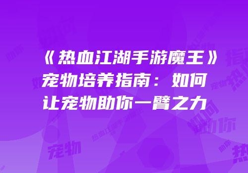 《热血江湖手游魔王》宠物培养指南：如何让宠物助你一臂之力