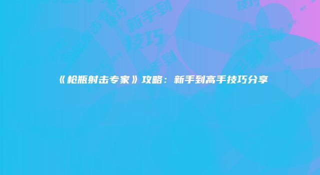 《枪瓶射击专家》攻略：新手到高手技巧分享