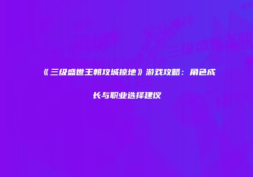 《三级盛世王朝攻城掠地》游戏攻略：角色成长与职业选择建议