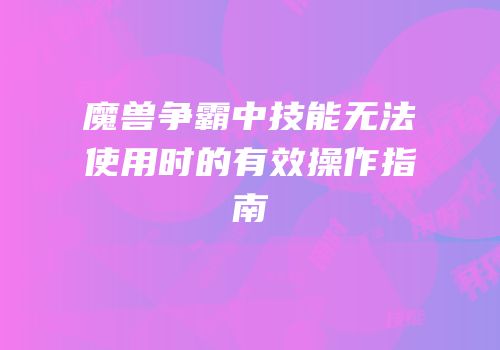 魔兽争霸中技能无法使用时的有效操作指南