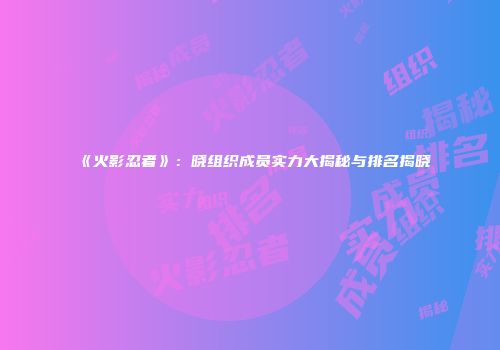 《火影忍者》：晓组织成员实力大揭秘与排名揭晓