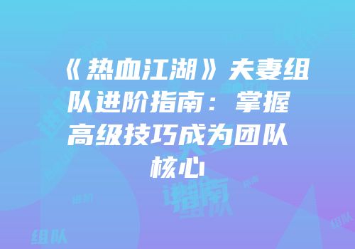 《热血江湖》夫妻组队进阶指南：掌握高级技巧成为团队核心