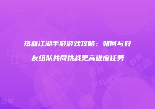 热血江湖手游游戏攻略:如何与好友组队共同挑战更高难度任务