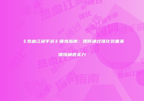 《热血江湖手游》锤炼指南：如何通过强化装备来增强角色实力