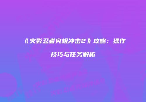 《火影忍者究极冲击2》攻略：操作技巧与任务解析