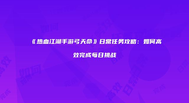 《热血江湖手游弓天命》日常任务攻略：如何高效完成每日挑战