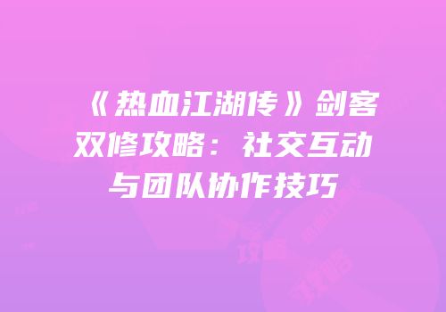 《热血江湖传》剑客双修攻略:社交互动与团队协作技巧