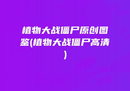 植物大战僵尸原创图鉴(植物大战僵尸高清)