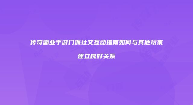 传奇霸业手游门派社交互动指南如何与其他玩家建立良好关系