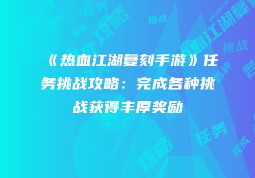 《热血江湖复刻手游》任务挑战攻略：完成各种挑战获得丰厚奖励