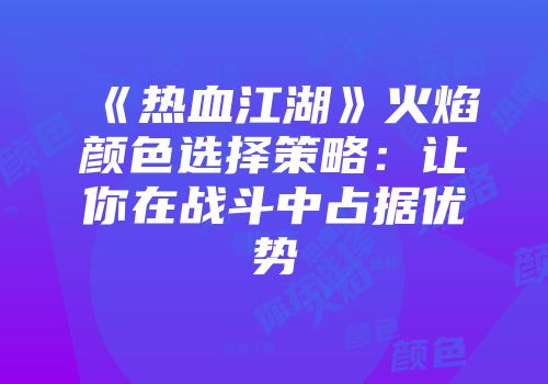 《热血江湖》火焰颜色选择策略:让你在战斗中占据优势