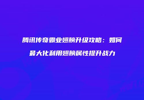 腾讯传奇霸业翅膀升级攻略：如何最大化利用翅膀属性提升战力
