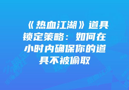 《热血江湖》道具锁定策略：如何在小时内确保你的道具不被偷取