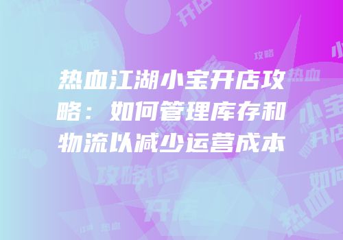 热血江湖小宝开店攻略:如何管理库存和物流以减少运营成本