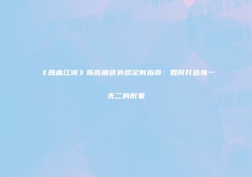 《热血江湖》陈薇角色外观定制指南：如何打造独一无二的形象