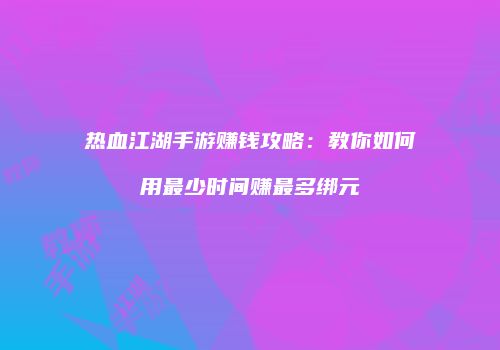 热血江湖手游赚钱攻略：教你如何用最少时间赚最多绑元