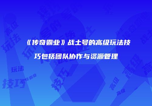 《传奇霸业》战土号的高级玩法技巧包括团队协作与资源管理