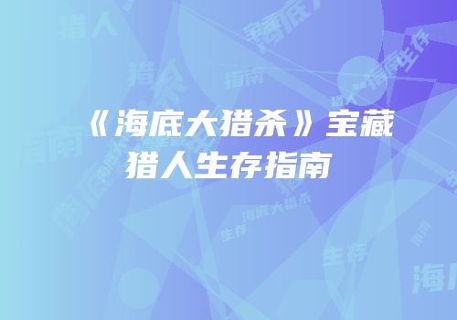 《海底大猎杀》宝藏猎人生存指南