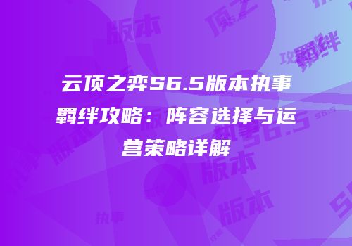 云顶之弈S6.5版本执事羁绊攻略：阵容选择与运营策略详解