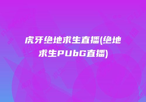 虎牙绝地求生直播(绝地求生PUbG直播)