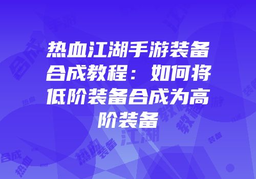 热血江湖手游装备合成教程:如何将低阶装备合成为高阶装备