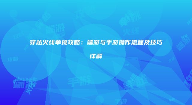 穿越火线单挑攻略：端游与手游操作流程及技巧详解