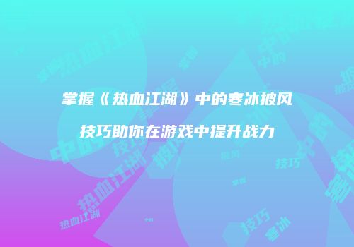 掌握《热血江湖》中的寒冰披风技巧助你在游戏中提升战力
