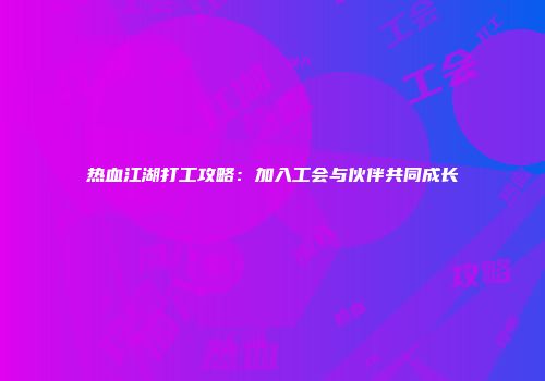 热血江湖打工攻略：加入工会与伙伴共同成长