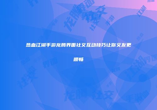 热血江湖手游龙腾界面社交互动技巧让你交友更顺畅