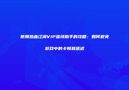 使用热血江湖VIP查线助手的攻略：如何避免游戏中的卡顿和延迟