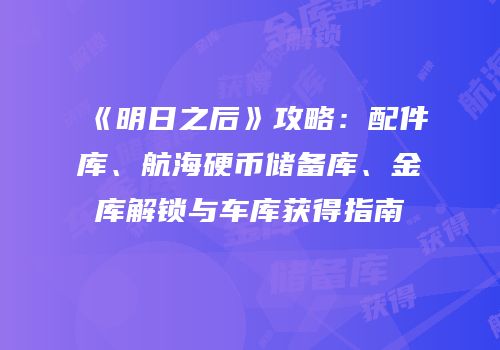《明日之后》攻略：配件库、航海硬币储备库、金库解锁与车库获得指南