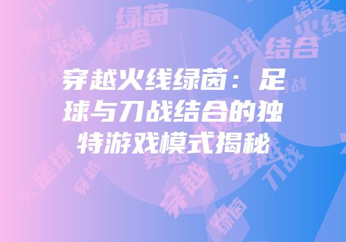 穿越火线绿茵：足球与刀战结合的独特游戏模式揭秘