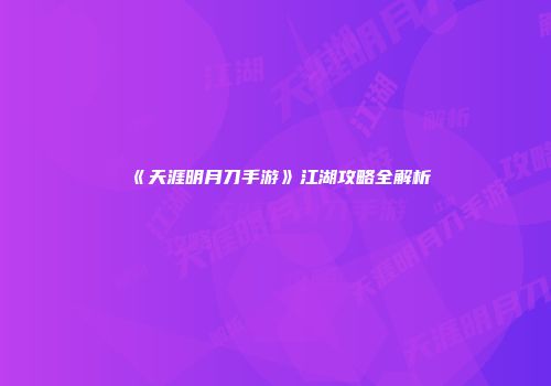 《天涯明月刀手游》江湖攻略全解析
