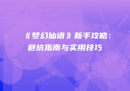 《梦幻仙语》新手攻略：避坑指南与实用技巧