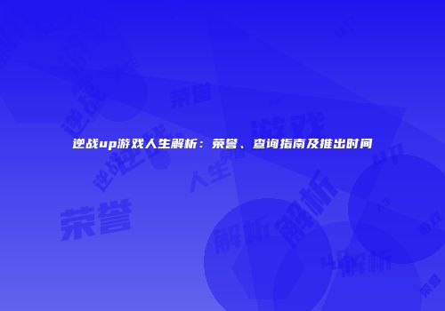 逆战up游戏人生解析：荣誉、查询指南及推出时间