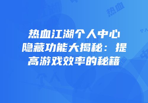 热血江湖个人中心隐藏功能大揭秘：提高游戏效率的秘籍