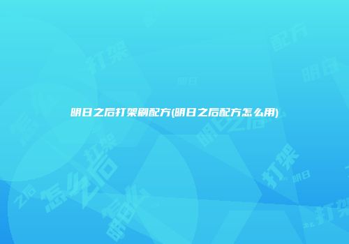 明日之后打架刷配方(明日之后配方怎么用)