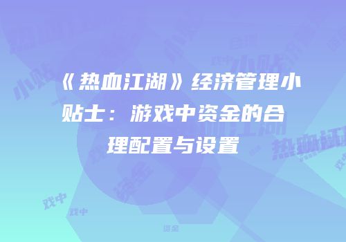 《热血江湖》经济管理小贴士：游戏中资金的合理配置与设置