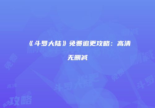 《斗罗大陆》免费追更攻略：高清无删减