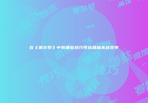 在《赛尔号》中有哪些技巧可以增加杀敌效率