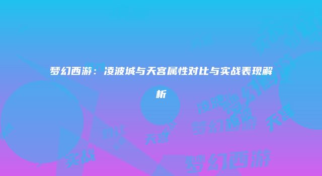 梦幻西游：凌波城与天宫属性对比与实战表现解析
