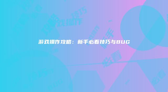 游戏操作攻略:新手必看技巧与BUG