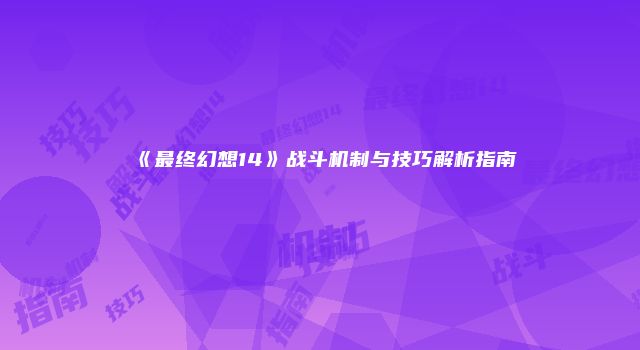 《最终幻想14》战斗机制与技巧解析指南