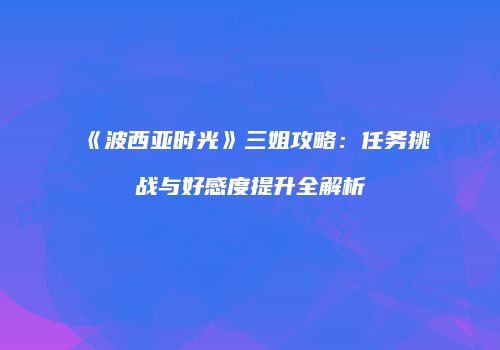 《波西亚时光》三姐攻略：任务挑战与好感度提升全解析